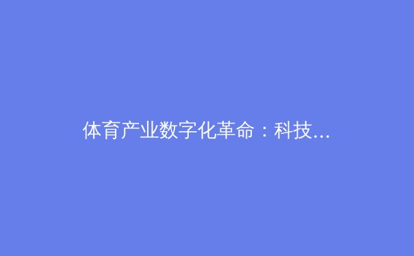 体育产业数字化革命：科技如何重塑未来竞技格局