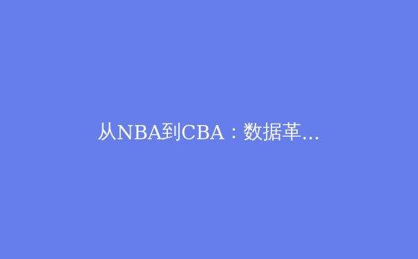 从NBA到CBA：数据革命如何重塑现代篮球战术体系 - 4