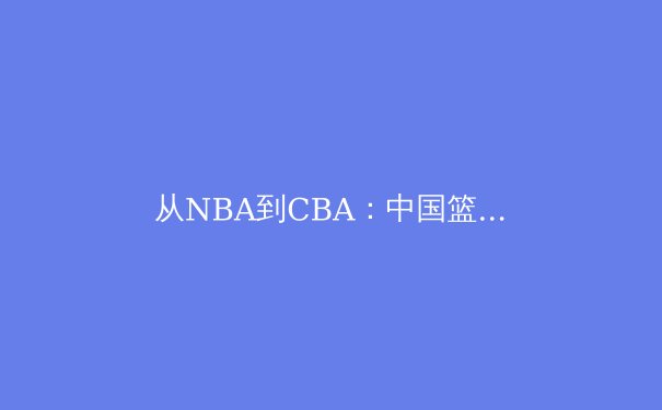 从NBA到CBA：中国篮球国际化进程中的机遇与挑战
